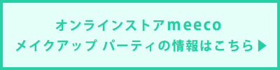 オンラインストアmeeco メイクアップ パーティの情報はこちら