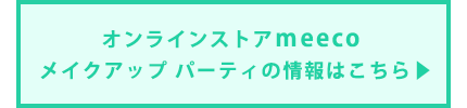 オンラインストアmeeco メイクアップ パーティの情報はこちら