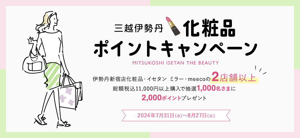三越伊勢丹 化粧品 ポイントキャンペーン 伊勢丹新宿店化粧品・イセタン ミラー・meecoの2店舗以上 総額税込11,000円以上購入で抽選1,000名さまに 2,000ポイントプレゼント 2024年7月31日(水曜日)~8月27日(火曜日)