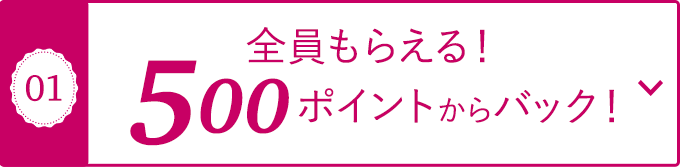 01 全員もらえる！500ポイントからバック！