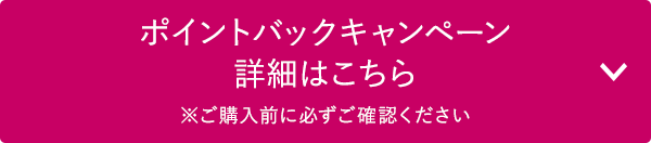 ポイントバックキャンペーン詳細はこちら　※ご購入前に必ずご確認ください