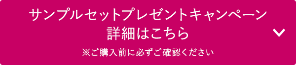 サンプルセットプレゼントキャンペーン詳細はこちら　※ご購入前に必ずご確認ください