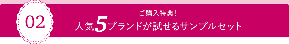 02 ご購入特典！人気5ブランドが試せるサンプルセット