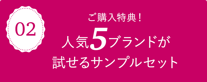 02 ご購入特典！人気5ブランドが試せるサンプルセット