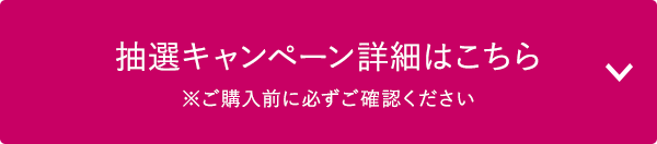 抽選キャンペーン詳細はこちら　※ご購入前に必ずご確認ください