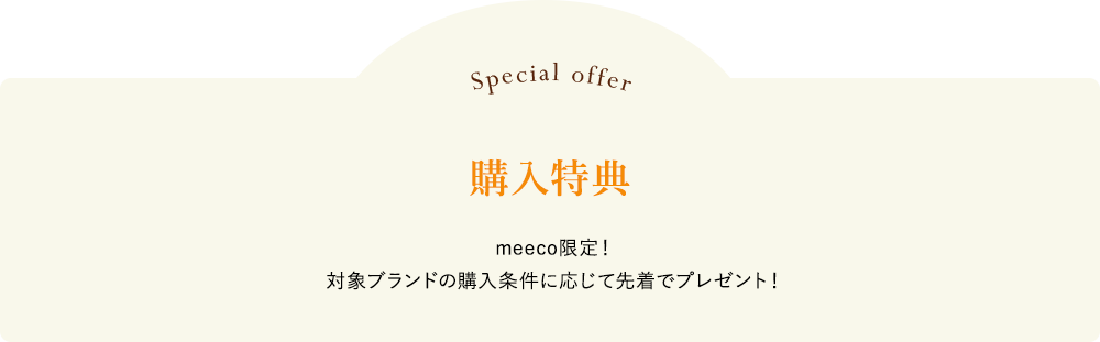 購入特典 meeco限定!対象ブランドの購入条件に応じて先着でプレゼント!