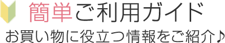 簡単ご利用ガイド お買い物に役立つ情報をご紹介♪