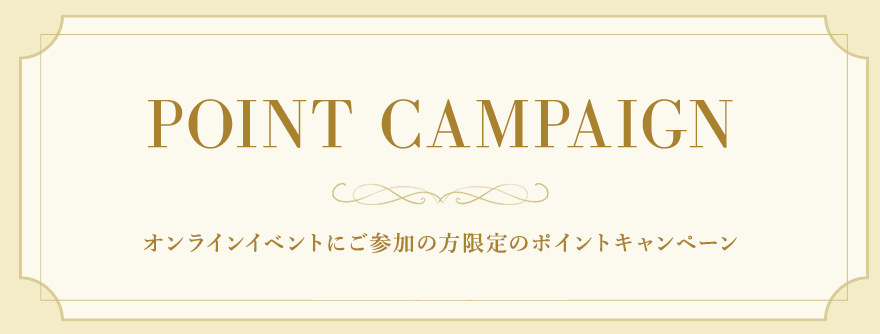 POINT CAMPAIGN オンラインイベントにご参加の方限定のポイントキャンペーン