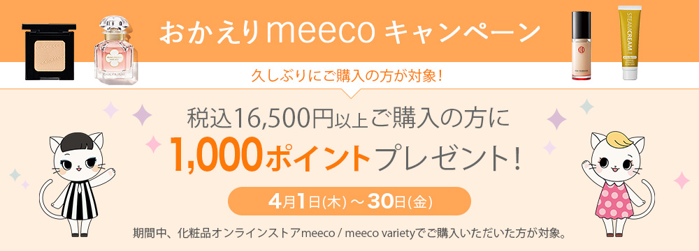 おかえりmeecoキャンペーン 2020年4月1日(水)以降、久しぶりにご購入の方が対象!
税込16,500円以上ご購入の方に1,000ポイントをプレゼント!
■4月1日(木)~30日(金)