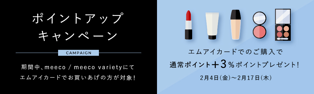 ポイントアップキャンペーン 期間中、meeco / meeco varietyにてエムアイカードでお買いあげの方が対象! エムアイカードでのご購入で通常ポイント+3%ポイントプレゼント 2月4日(金)~2月17日(木)