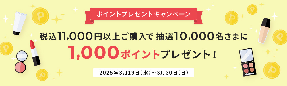 ポイントプレゼントキャンペーン 税込11,000円以上ご購入で抽選10,000名さまに1,000ポイントプレゼント！2025年3月19日(水)～3月30日(日)