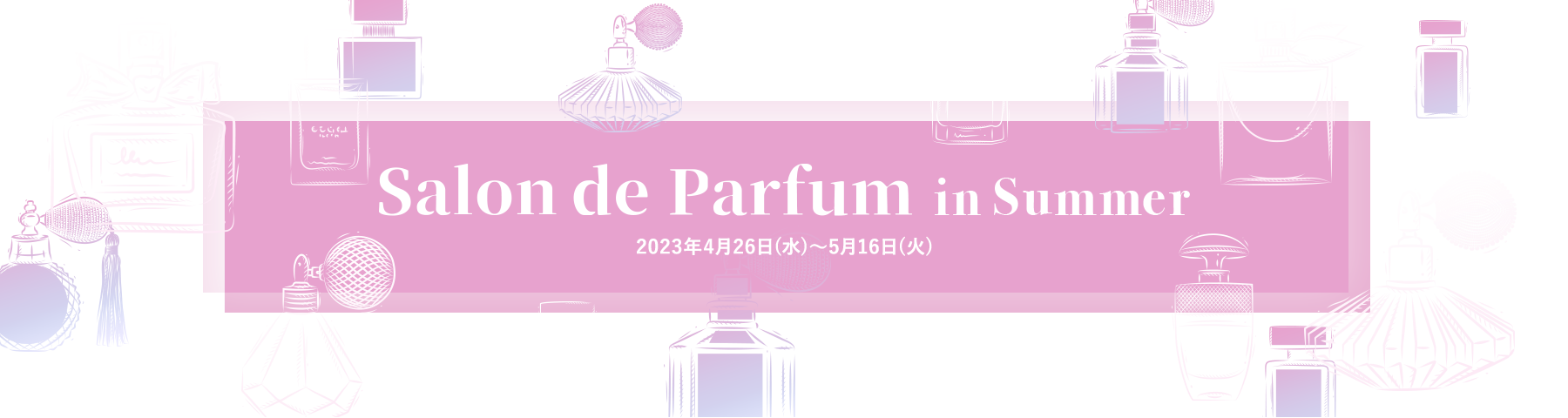 Salon de Parfum in Summer 2023年4月26日（水曜日）から5月16日（火曜日）